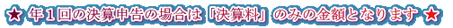 ★ 年1回の決算申告の場合は「決算料」のみの金額となります ★